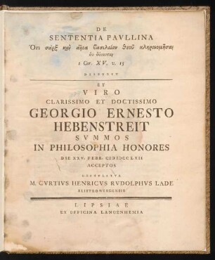De Sententia Paullina Hoti sarx kai haima basileian theu klēronomēsai u dynantai 1 Cor. XV. v. 15 Disserit Et Viro Clarissimo Et Doctissimo Georgio Ernesto Hebenstreit Summos In Philosophia Honores Die XXV. Febr. M DCCLXII Acceptos Gratulatur M. Curtius Henricus Rudolphus Lade Elistrowerdensis