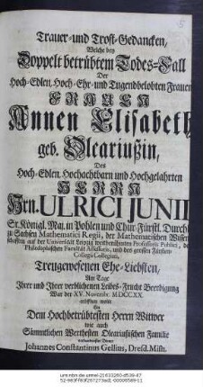 Trauer- und Trost-Gedancken, Welche bey Doppelt betrübtem Todes-Fall Der Hoch-Edlen, Hoch-Ehr- und Tugendbelobten Frauen, Frauen Annen Elisabeth, geb. Oleariußin, Des Hoch-Edlen, Hochachtbarn und Hochgelahrten Herrn Hrn. Ulrici Junii, Sr. Königl. Maj. in Pohlen und Chur-Fürstl. Durchlaucht zu Sachsen Mathematici Regii, der Mathematischen Wissenschafften auf der Universität Leipzig weitberühmten Professoris Publici, der Philosophischen Facultät Assessoris, und des grossen Fürsten-Collegii Collegiati, Treugewesenen Ehe-Liebsten, Am Tage Ihrer und Ihrer verblichenen Leibes-Frucht Beerdigung War der XV. Novembr. MDCCXX. eröffnen wolte Ein Dem Hochbetrübtesten Herrn Wittwer wie auch Sämmtlichen Werthesten Oleariußischen Familie verbundenster Diener Johannes Constantinus Gellius, Dresd. Misn.