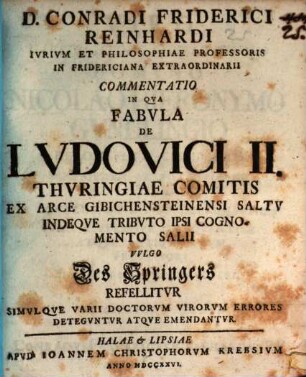 D. Conradi Friderici Reinhardi Iurium Et Philosophiae Professoris In Fridericiana Extraordinarii Commentatio In Qua Fabula De Ludovici II. Thuringiae Comitis Ex Arce Gibichensteinensi Saltu Indeque Tributo Ipsi Cognomento Salii Vulgo Des Springers Refellitur Simulque Varii Doctorum Virorum Errores Deteguntur Atque Emendantur