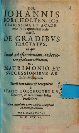 Dn. Iohannis Borcholten, ICti. Clarissimi ... De Gradibus Tractatus : In quo Simul ad ostendendam uberiorem graduum utilitatem, De Matrimonio Et Successionibus Ab Intestato agitur