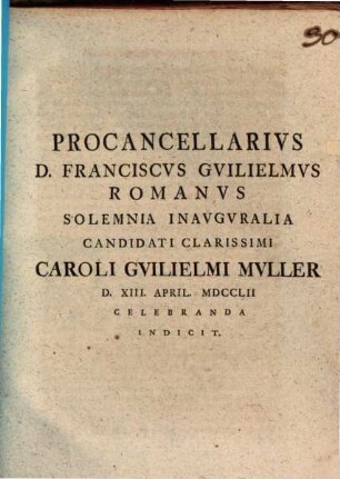 Procancellarius D. Franciscus Guilielmus Romanus Solemnia Inauguralia Candidati Clarissimi Caroli Guilielmi Muller D. XIII. April MDCCLII Celebranda Indicit