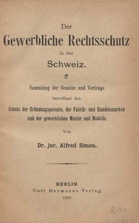 Der gewerbliche Rechtsschutz in der Schweiz : Sammlung der Gesetze und Verträge betreffend den Schutz der Erfindgspatente, der Fabrik- und Handelsmarken und der gewerblichen Muster und Modelle