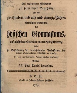 Bei geziemender Einladung zu feierlicher Begehung der vor zweihundert und acht und zwanzig Jahren förmlichen Bezühung des höfischen Gymnasiums ... suchet zur Beförderung der bevorstehenden Verbesserung der hiesigen Schulanstalten Wolthäter zu erweken Paul Daniel Longolius