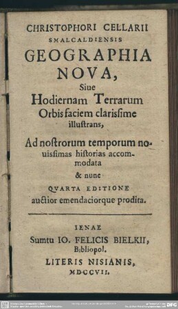 Christophori Cellarii Smalcaldiensis Geographia Nova, Sive Hodiernam Terrarum Orbis faciem clarissime illustrans : Ad nostrorum temporum novissimas historias accommodata ...