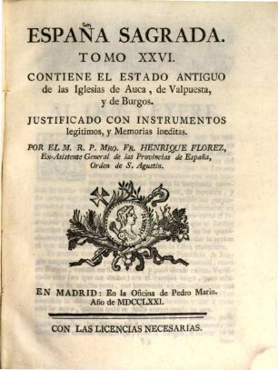 España Sagrada : Theatro Geographico-Historico De La Iglesia De España. Origen, Divisiones, Y Limites De Todas Sus Provincias. Antiguedad, Traslaciones, y estado antiguo, y presente de sus Sillas, con varias Dissertaciones criticas, 26. Contiene El Estado Antiguo de las Iglesias de Auca, de Valpuesta, y de Burgos : Justificado Con Instrumentos legitimos, y Memorias ineditas