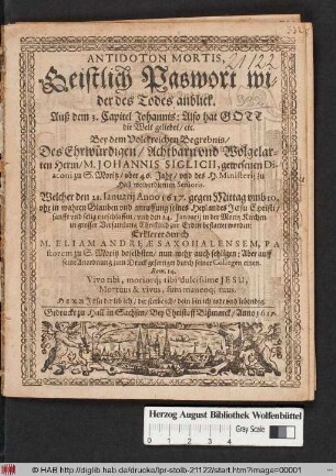 Antidoton Mortis, Geistlich Paswort wider des Todes anblick. Auß dem 3. Capitel Johannis: Also hat Gott die Welt geliebet/ etc. : Bey dem Volckreichen Begrebnis/ Des ... M. Johannis Siglicii, gewesenen Diaconi zu S. Moritz ... Welcher den 21. Ianuarii Anno 1617. ... entschlaffen/ und den 24. Ianuarii in der Moritz Kirchen ... bestattet worden: Erkleret