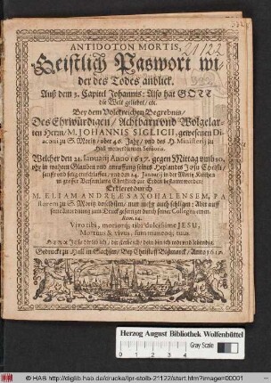 Antidoton Mortis, Geistlich Paswort wider des Todes anblick. Auß dem 3. Capitel Johannis: Also hat Gott die Welt geliebet/ etc. : Bey dem Volckreichen Begrebnis/ Des ... M. Johannis Siglicii, gewesenen Diaconi zu S. Moritz ... Welcher den 21. Ianuarii Anno 1617. ... entschlaffen/ und den 24. Ianuarii in der Moritz Kirchen ... bestattet worden: Erkleret