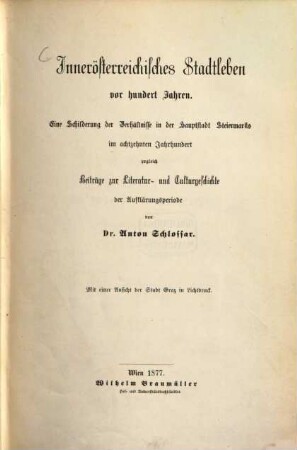 Innerösterreichisches Stadtleben vor hundert Jahren : eine Schilderung der Verhältnisse in der Hauptstadt Steiermarks im achtzehnten Jahrhundert zugleich Beiträge zur Literatur- und Culturgeschichte der Aufklärungsperiode