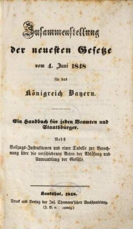 Zusammenstellung der neuesten Gesetze vom 4. Juni 1848 für das Königreich Bayern : ein Handbuch für jeden Beamten und Staatsbürger ; nebst Vollzugs-Instruktionen und einer Tabelle zur Berechnung über die verschiedenen Arten der Ablösung und Umwandlung der Gefälle