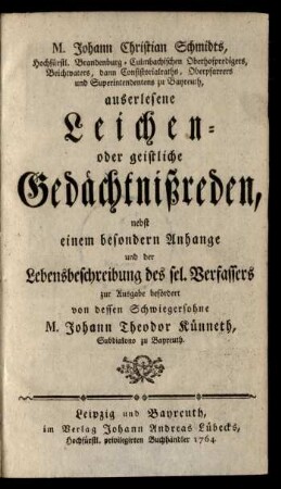 M. Johann Christian Schmidts, Hochfürstl. Brandenburg-Culmbachischen Oberhofpredigers, Beichvaters, dann Consistorialraths, Oberpfarrers und Superintendentens zu Bayreuth, auserlesene Leichen- oder geistliche Gedächtnißreden : nebst einem besondern Anhange und der Lebensbeschreibung des sel. Verfassers