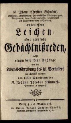 M. Johann Christian Schmidts, Hochfürstl. Brandenburg-Culmbachischen Oberhofpredigers, Beichvaters, dann Consistorialraths, Oberpfarrers und Superintendentens zu Bayreuth, auserlesene Leichen- oder geistliche Gedächtnißreden : nebst einem besondern Anhange und der Lebensbeschreibung des sel. Verfassers