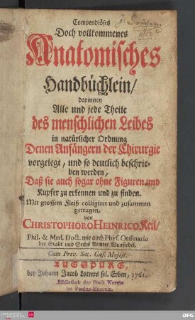 Compendiöses Doch vollkommenes Anatomisches Handbüchlein : darinnen Alle und jede Theile des menschlichen Leibes in natürlicher Ordnung Denen Anfängern der Chirurgie vorgelegt, und so deutlich beschrieben werden, Daß sie auch sogar ohne Figuren und Kupfer zu erkennen und zu finden