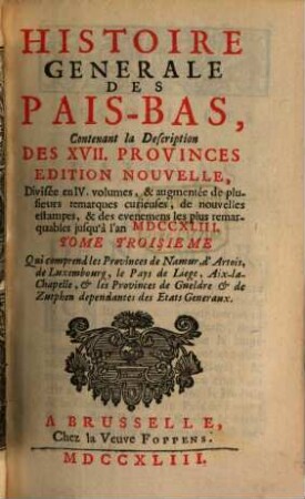 Histoire Generale Des Pais-Bas : Contenant la Description Des XVII Provinces ; Divisée en IV. volumes, augmentée de plusieurs remarques curieuses, de nouvelles estampes, & des evenemens les plus remarquables jusqu'à l'an MDCCXLIII, 3. Tome Troisieme Qui comprend les Provinces de Namur, d'Artois, de Luxembourg, le Pays de Liege, Aix-la-Chapelle, etles Provinces de Gueldre et de Zutphen dependantes des Etats Generaux