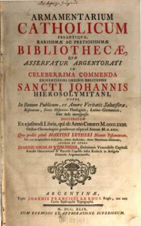 Armamentarium Catholicum Perantiquæ, Rarissimæ Ac Pretiosissimæ Bibliothecæ, Quæ Asservatur Argentorati In Celeberrima Commenda Eminentissimi Ordinis Melitensis Sancti Johannis Hierosolymitiani : Nuper In Bonum Publicum, ex Amore Veritatis Salutiferæ, Referatum, Notis Historico-Theologicis, Latino-Germanicis Illustratum Ex ejusmodi Libris , qui ab Anno Christi M.CCCC.LXIII Ordine Chronologico prodierunt usque ad Annum M.D.XXII Quo prodiit primò Martini Lutheri Novum Testamentum, Nec non locupletissimis Indicibus, Primo Authorum, altero Materiarum absolutum