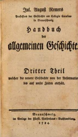 Jul. August Remers Professors der Geschichte am Collegio Carolino in Braunschweig Handbuch der allgemeinen Geschichte, 3. Dritter Theil welcher die neuere Geschichte von der Reformation bis auf unsre Zeiten enthält