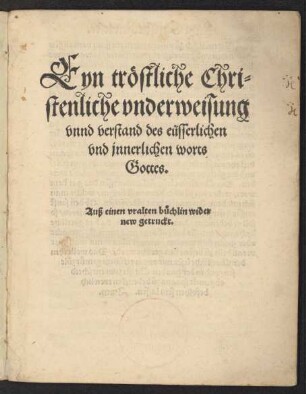 Eyn tröstliche Chri=||stenliche vnderweisung || vnnd verstand des eüsserlichen || vnd jnnerlichen worts || Gottes.|| Auß einem vralten büchlin wider || new getruckt.||[Hrsg.v.Kaspar Schwenckfeld aus Ossig]
