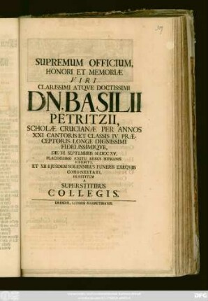 Supremum Officium, Honori Et Memoriæ Viri Clarissimi Atqve Doctissimi Dn. Basilii Petritzii, Scholæ Cruzianæ Per Annos XXI Cantoris Et Classis IV. Præceptoris Longe Dignissimi Fidelissimiqve, Die VI. Septembris MDCCXV. Placidissimo Exitu Rebus Humanis Exemti, Et XII Ejusdem Solennibus Funeris Exeqviis Cohonestati, Præstitum A Superstitibus Collegis