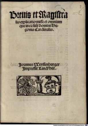 Breuis et Magistralis explicatio misse et omnium que in ea fiu[n]t domini Hugonis Cardinalis