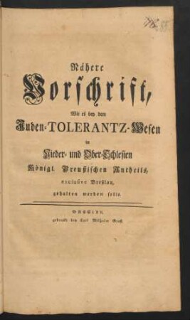 Nähere Vorschrift, Wie es bey dem Juden-Tolerantz-Wesen in Nieder- und Ober-Schlesien Königl. Preußischen Antheils, exclusive Breßlau, gehalten werden solle : [Signatum Breßlau den 1. April 1755]