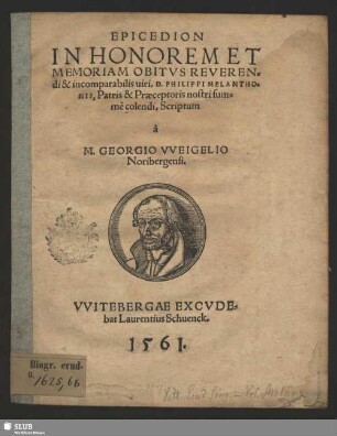 EPICEDION || IN HONOREM ET || MEMORIAM OBITVS REVEREN=||di & incomparabilis uiri, D. PHILIPPI MELANTHO=||NIS, Patris & Praeceptoris nostri sum=||mè colendi, Scriptum || à || M. GEORGIO VVEIGELIO || Noribergensi.||