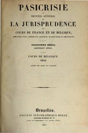 Pasicrisie ou recueil général de la jurisprudence des Cours de France et de Belgique. Série 3. 1844, 1844