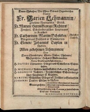 Denen Ehrbahrn/ Viel Ehren-Sitt- und Tugendreichen Frawen/ Fr. Marien Lehmannin/ [...] Fr. Marien/ Herrn Georgii Richters/ [...] Fr. Catharinen/ Martin Scholtken/ [...]