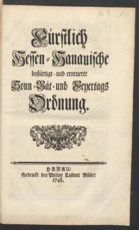 Fürstlich Hessen-Hanauische bestättigt- und erneuerte Sonn-, Bät- und Feyertags Ordnung : [Von Gottes Gnaden Wir Wilhelm, Landgraff zu Hessen, Fürst zu Herßfeld, Graf zu Catzenelnbogen, Dietz, Ziegenhayn, Nidda, Schaumburg und Hanau ...]