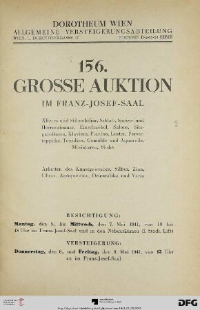 Nr. 156: Grosse Auktion / Dorotheum, Wien, Allgemeine Versteigerungsabteilung: im Kaiser-Franz-Josef-Saal: Älteres und Stilmobiliar, Schlaf-, Speise- und Herrenzimmer, Einzelmöbel, Salons, Sitzgarnituren, Klaviere, Pianino, Luster, Perserteppiche, Textilien, Gemälde und Aquarelle, Miniaturen, Stiche : Arbeiten des Kunstgewerbes, Silber, Zinn, Uhren ... ; Versteigerung: 8. und 9. Mai 1941 im Franz-Josef-Saal