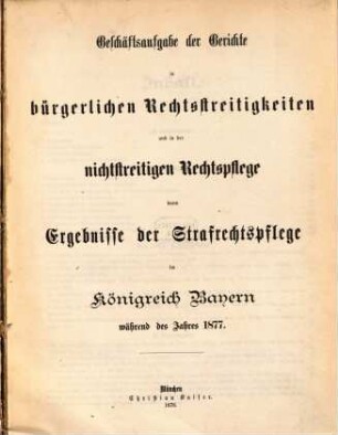 Geschäftsaufgabe der Gerichte in bürgerlichen Rechtsstreitigkeiten und in der nichtstreitigen Rechtspflege, dann Ergebnisse der Strafrechtspflege im Königreich Bayern : während des Jahres ... 1877 (1878)
