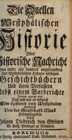 Die Quellen Der Westphälischen Historie Oder Historische Nachricht Von mehr als hundert ungedruckten Zur Westphälischen Historie nöthigen Geschichtbüchern Und ihren Verfassern : Nebst einem Vorberichte Darinne gezeiget wird Daß und wie es möglich Eine Historie von Westphalen Sonderlich Von der Grafschaft Mark Herauszugeben