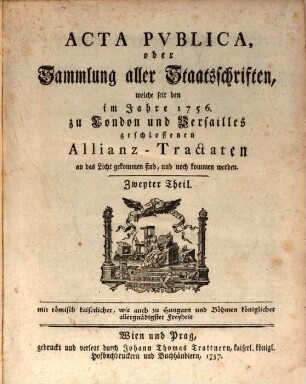 Acta Pvblica oder Sammlung aller Staatsschriften, welche seit denen im Jahr 1756. zu London und Versailles geschlossenen Allianz-Tractaten an das Licht gekommen sind und noch kommen werden, Zweyter Theil