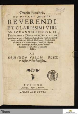 Oratio funebris, De Vita, Et Morte Reverendi, Et Clarissimi Viri, Dn. Iohannis Brentii. SS. Theologiæ Doctoris, Et Eivsdem, quondam, in inclyta Tubingensi Academia, Professoris ordi-narij: posteà verò Abbatis Hirschauiæ, & illustrissi-mi Ducis VVurttembergici Consiliarij dignis-simi: ibidem piè mortui, Anno Salutis humanæ 1596. die 29. Ianuarii
