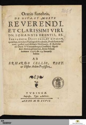 Oratio funebris, De Vita, Et Morte Reverendi, Et Clarissimi Viri, Dn. Iohannis Brentii. SS. Theologiæ Doctoris, Et Eivsdem, quondam, in inclyta Tubingensi Academia, Professoris ordi-narij: posteà verò Abbatis Hirschauiæ, & illustrissi-mi Ducis VVurttembergici Consiliarij dignis-simi: ibidem piè mortui, Anno Salutis humanæ 1596. die 29. Ianuarii