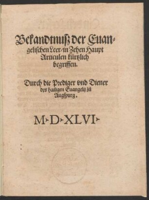 Bekandtnusz der Euan=||gelischen Leer/ in Zehen Haupt||Articulen kürtzlich || begriffen.|| Durch die Prediger vnd Diener || des hailigen Euangelij z°u || Augspurg.||