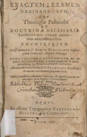 Exactvm Examen Ordinandorvm, Sev Theologiae Pastoralis Et Doctrinae Necessariae Sacerdotibvs Cvram Animarum administrantibus Enchiridion : Nvnc Postremo Recognitvm, Et In multis locis vtiliter auctum ...