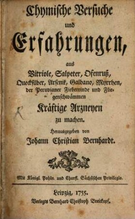 Chymische Versuche und Erfahrungen, aus Vitriole, Salpeter, Ofenruß, Quecksilber, Arsenik, Galbano, Myrrhen, der Peruvianer Fieberrinde und Fliegenschwämmen Kräftige Arzneyen zu machen