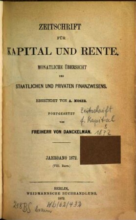 Zeitschrift für Kapital und Rente : monatl. Übersicht d. staatl. u. privaten Finanzwesens Börse, Finanz- u. Kreditgesetzgebung. 8. 1872
