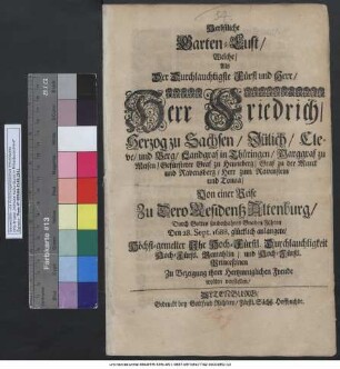 Herbstliche Garten-Lust Welche/ Als Der Durchlauchtigste Fürst und Herr/ Herr Friedrich/ Herzog zu Sachsen ... Von einer Reise Zu Dero Residentz Altenburg/ Durch Gottes sonderbahres Gnaden-Führen Den 28. Sept. 1688. glücklich anlangete/ Höchst-gemelter Ihr Hoch-Fürstl. Durchlauchtigkeit Hoch-Fürstl. Gemahlin/ und Hoch-Fürstl. Princeßinen Zu Bezeigung ihrer Hertzinniglichen Freude wolten vorstellen