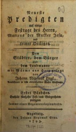 Neueste Predigten auf einige Festtage des Herrn, Mariens der Mutter Jesu, und seiner Heiligen : Dem Städter, dem Bürger und dem Landmanne mit Wärme ans Herz gelegt, Erstes Bändchen. Enthält fünfzehn Fest- und Gelegenheitspredigten sammt einer Gegenrevoluzionsrede
