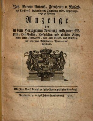 Joh. Nepom. Antons, Freyherrn v. Reisach ... Anzeige der in dem Herzogthum Neuburg entlegenen Klöstern, Herrschaften, Hofmärkten und adelichen Sitzen, dann deren Innhabern, wie auch Städt- und Märkten, mit beygesezten Bißthümern, Pfarreyen und Gerichtern
