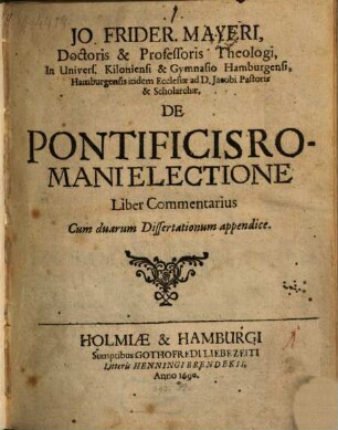Jo. Frider. Mayeri, Doctoris & Professoris Theologi, In Univers. Kiloniensi & Gymnasio Hamburgensi, Hamburgensis itidem Ecclesiae ad D. Jacobi Pastoris & Scholarchae, De Pontificis Romani Electione : Liber Commentarius ; Cum duarum Dissertationum appendice