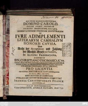 Rectore Magnificentissimo Domino Carolo, Regiae Domvs Prvssicae ... Dissertationem Ivridicam Inavgvralem De Ivre Adimplementi Literarvm Cambialivm Honoris Cavssa, =Vom Recht der Acceptation und Zahlung der Wechsel-Briefe per honore