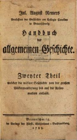 Jul. August Remers Professors der Geschichte am Collegio Carolino in Braunschweig Handbuch der allgemeinen Geschichte, 2. Zweyter Theil welcher die mittlere Geschichte von der großen Völkerwanderung bis auf die Reformation enthält