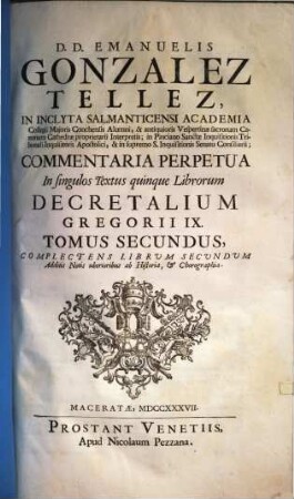 D. D. Emanuelis Gonzales Tellez, In Inclyta Salmanticensi Academia Collegii Majoris Conchensis Alumni ... Commentaria Perpetua In singulos Textus quinque Librorum Decretalium Gregorii IX. : additis notis uberioribus ab historia & chorographia, 2