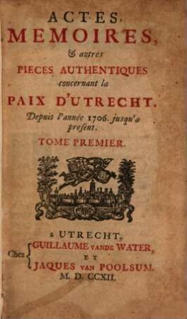 Actes, mémoires, & autres pièces authentiques concernant la Paix d'Utrecht : Depuis lànnée 1706 jusqu'a present. Tome Premier