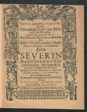 Humani Generis Fragilitas, Das ist: Schwachheit/ Nicht- und Flüchtigkeit des Menschen : aus dem Propheten Esa. XL, 6. Bey ... Leichbestattu[n]g Des ... Severin Werningsdorff wolverdienten Bürgemeisters dieser des H. ReichsStadt Mülhausen/ Welcher Anno 1670. den 28. Aprilis in Gott entschlaffen/ und den 30. eiusd. in sein Ruhebettlein versetzet worden; Erkläret/ und auf Begehre[n] zum Druck verfertigt