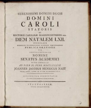 Serenissimi Domini Ducis Domini Caroli Statoris Et Rectoris Carolinæ Magnificentissimi Rel. Diem Natalem LXII. Insimulque Memoriam Inaugurationis Academiæ Anniversariam Publica Oratione Pie Concelebrandam Nomine Senatus Academici Rite Indicit Ad Diem XI. Febr. MDCCLXXXIX. Joannes Jacobus Henricus Nast Philos. Doctor, Litter. Gr. Et Rom. Ac Eloquent. P. P. O. : Subjungitur Commentatio In Rem Foenebrem Romanorum