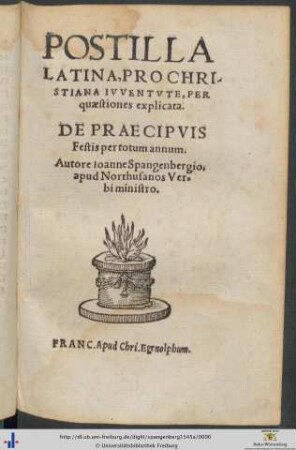 POSTILLA LATINA, PRO CHRISTIANA IUVENTVTE, PER quaestiones explicata. DE PRAECIPVIS Festis per totum annum. Autore Ioanne Spangenbergio, apud Northusanos Verbi ministro