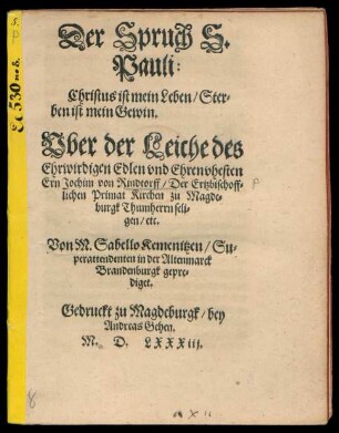 Der Spruch S.|| Pauli:|| Christus ist mein Leben/ Ster=||ben ist mein Gewin.|| Vber der Leiche des || Ehrwirdigen ... || Jochim von Rindtorff/ Der Ertzbischoff=||lichen Primat Kirchen zu Magde=||burgk Thumherrn seli=||gen/ etc.|| Von M. Sabello Kemenitzen/ Su=||perattendenten in der Altenmarck || Brandenburgk gepre=||diget.||