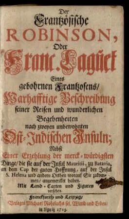 Der Frantzösische Robinson, Oder Franc. Lagũet [!] Eines gebohrnen Frantzosens/ Warhafftige Beschreibung seiner Reisen und wunderlichen Begegenheiten nach zweyen unbewohnten Ost-Indischen Insuln : Nebst Einer Erzehlung der merck-würdigsten Dinge/ die sie auf der Insul Mauritii, zu Batavia, an dem Cap der guten Hoffnung, auf der Insul S. Helena und andern Orthen worauf Sie zukommen/ angemercket haben ; Mit Land-Carten und Figuren versehen